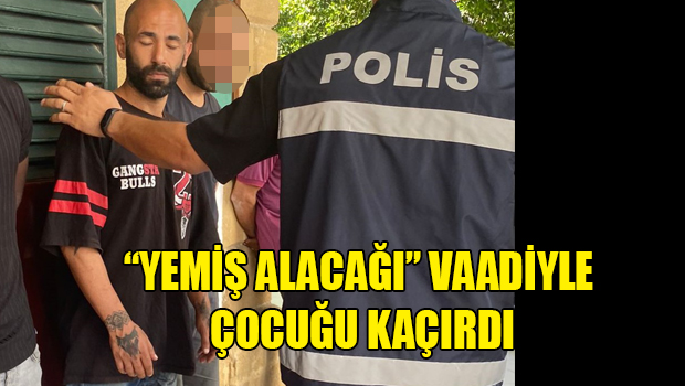 Yemiş alma vaadi ile 8 yaşındaki çocuğu kaçırdı