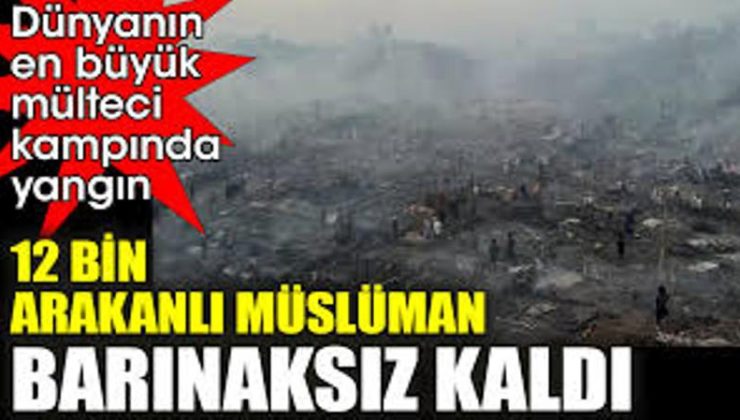 Dünyanın en büyük mülteci kampında yangın çıktı, 12 bin Arakanlı Müslüman barınaksız kaldı