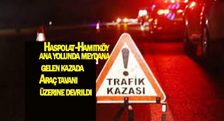Haspolat-Hamitköy ana yolunda meydana gelen kazada MZ 038 plakalı araç tavanı üzerine devrildi 1 yaralı