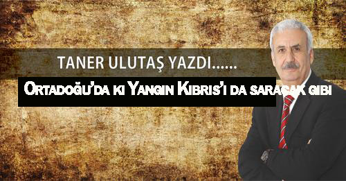Ortadoğu’da ki Yangın Kıbrıs’ı da saracak gibi