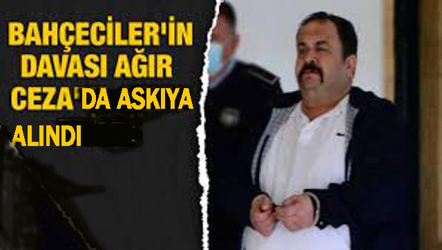 Enver Bahçeciler’in Ağır Ceza Mahkemesi’ne havale edilen davası Savcılığın en önemli tanığını hazır edememesi nedeniyle askıya alındı