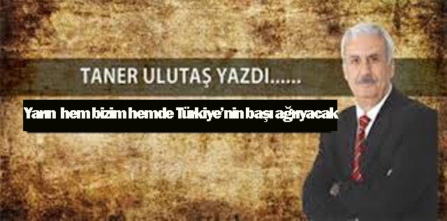Yarın hem bizim hemde Türkiye’nin başı ağrıyacak
