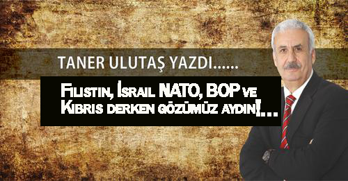 Filistin, İsrail NATO, BOP ve Kıbrıs derken gözümüz aydın!… 