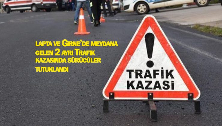 Lapta ve Girne’de meydana gelen trafik kazalarında her iki sürücü de tutuklandı