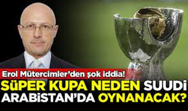 Süper Kupa’nın neden Arabistan’da oynanacağı ortaya çıktı! Erol Mütercimler’den skandal iddia