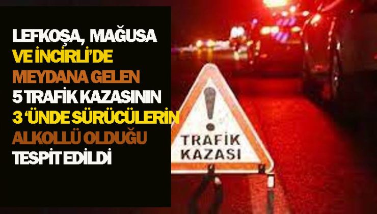 Lefkoşa, Mağusa ve İncirli’de meydana gelen beş trafik kazasının üçünde sürücülerin alkollü olduğu belirlendi