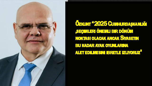 Özkunt “2025 Cumhurbaşkanlığı seçimleri önemli bir dönüm noktası olacak”