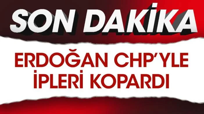 Erdoğan CHP ile ipleri kopardı