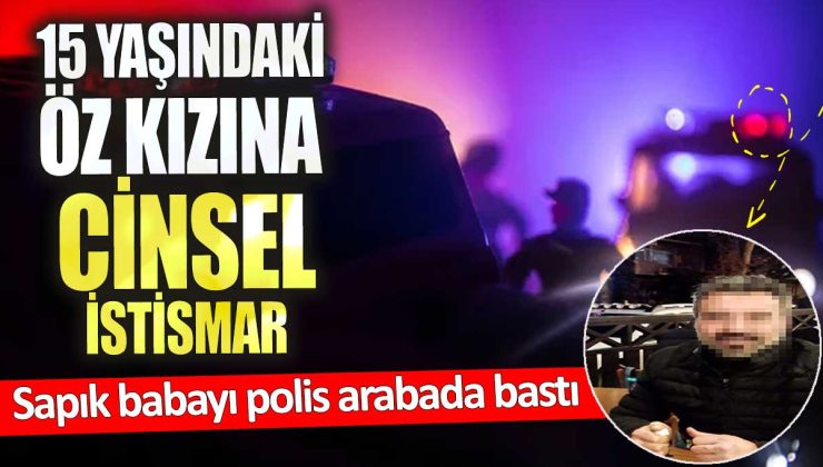 15 yaşındaki kızına arabada cinsel istismarda bulunan sapık babayı polis bastı