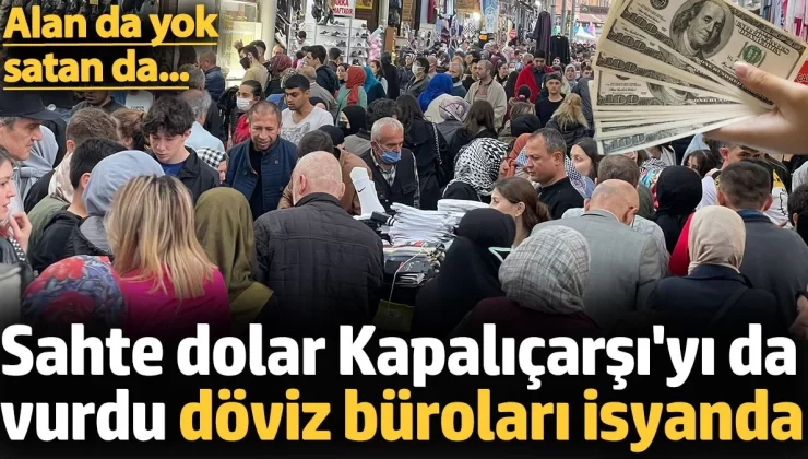 Sahte dolar Kapalıçarşı’yı da vurdu döviz büroları isyanda. Alan da yok satan da..