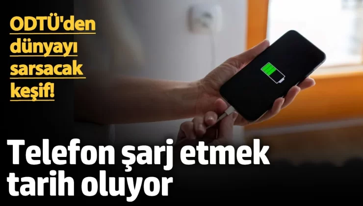 ODTÜ’den dünyayı sarsacak keşif! Telefon şarj etmek tarih oluyor