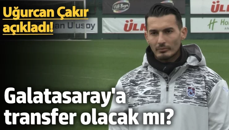 Uğurcan Çakır’dan Galatasaray’a transferiyle ilgili şok açıklama