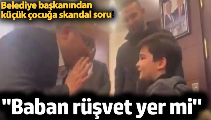 Belediye başkanından küçük çocuğa skandal soru ‘baban rüşvet yer mi’