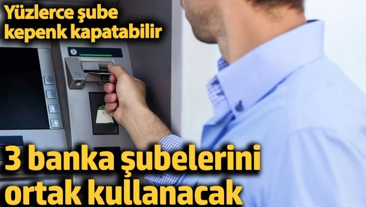 3 banka şubelerini ortak kullanacak. Yüzlerce şube kepenk kapatabilir