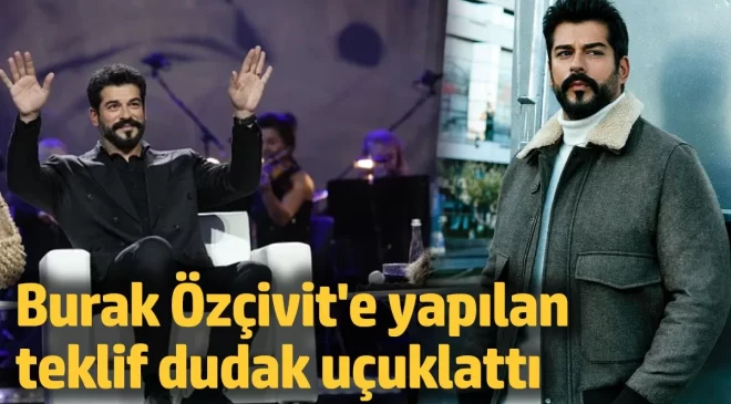 Burak Özçivit’e yapılan teklif dudak uçuklattı!