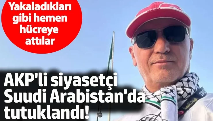 AKP’li siyasetçi Suudi Arabistan’da tutuklandı. Yakaladıkları gibi hemen hücreye attılar