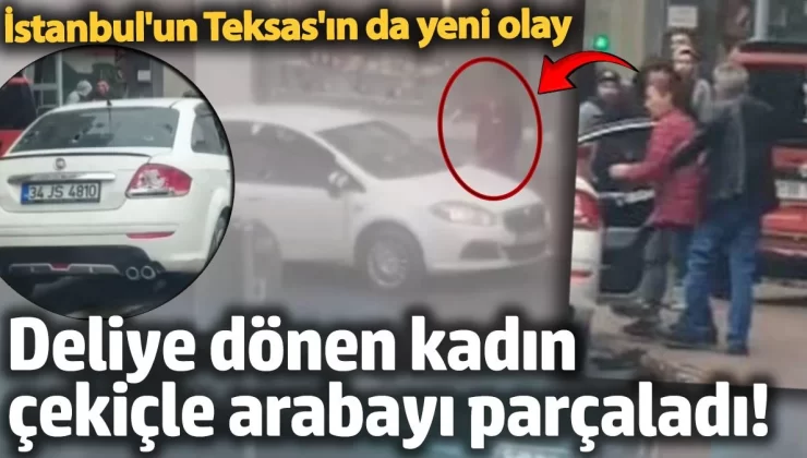 İstanbul’un Teksas’ın da yeni olay! Deliye dönen kadın çekiçle arabayı parçaladı