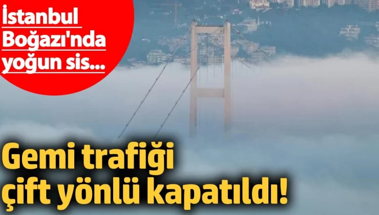 İstanbul Boğazı’nda yoğun sis nedeniyle gemi trafiği çift yönlü kapatıldı!