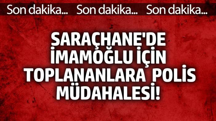 İstanbul’da giriş ve çıkışlar kısıtlandı! Saraçhane’de İmamoğlu için toplananlara polis müdahalesi