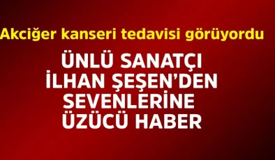 Akciğer kanseri ile mücadele ediyordu! Ünlü sanatçı İlhan Şeşen’den kötü haber