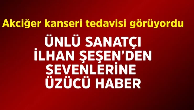 Akciğer kanseri ile mücadele ediyordu! Ünlü sanatçı İlhan Şeşen’den kötü haber