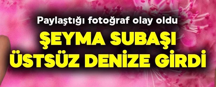 Olay yaratan fotoğraf! Şeyma Subaşı’ndan cesur paylaşım! Üstsüz denize girdi
