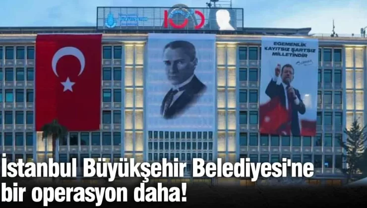 İstanbul Büyükşehir Belediyesi’ne bir operasyon daha!