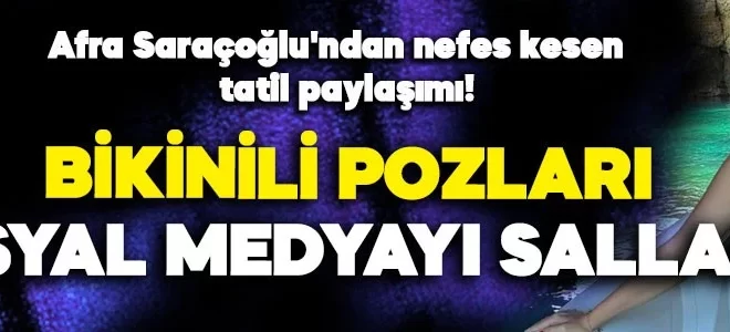 Afra Saraçoğlu’ndan nefes kesen tatil paylaşımı! Bikinili pozlarıyla sosyal medyayı kasıp kavurdu