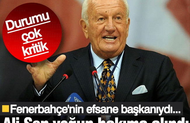 Fenerbahçe’nin efsane başkanı Ali Şen yoğun bakıma alındı!