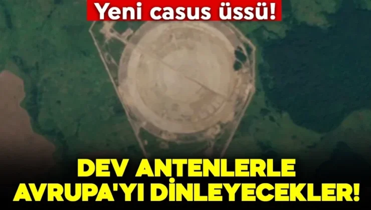 Yeni casus üssü! Dev antenlerle Avrupa’yı dinleyecekler