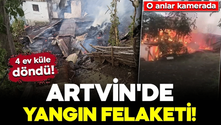 Artvin’de yangın felaketi! 4 ev küle döndü: O anlar kamerada
