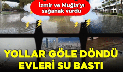 İzmir ve Muğla’yı sağanak vurdu! Yollar göle döndü! Evleri su bastı