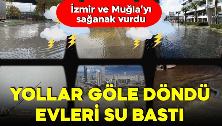 İzmir ve Muğla’yı sağanak vurdu! Yollar göle döndü! Evleri su bastı