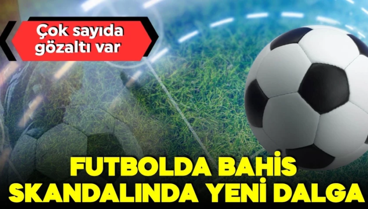 Bahis soruşturmasında yeni dalga! Yeni gözaltı kararları var…
