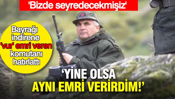 Bayrağı indirene ‘vur’ emri veren komutanı hatırlattı: Yine olsa aynı emri verirdim