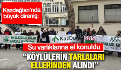 Kazdağları’nda büyük direniş: Köylülerin tarlaları kamulaştırılarak elinden alındı