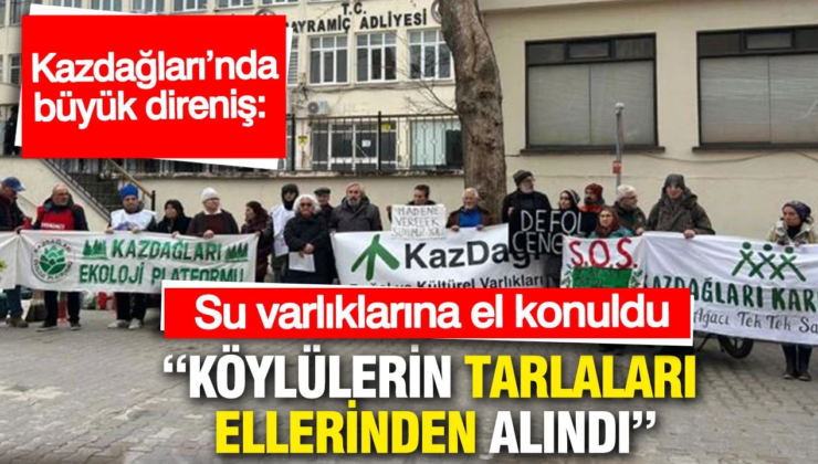 Kazdağları’nda büyük direniş: Köylülerin tarlaları kamulaştırılarak elinden alındı