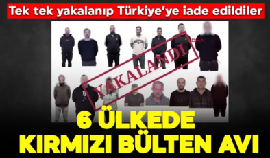 6 ülkede kırmızı bülten avı: Tek tek yakalanıp Türkiye’ye iade edildiler