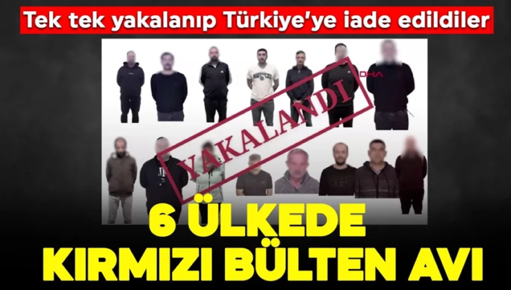 6 ülkede kırmızı bülten avı: Tek tek yakalanıp Türkiye’ye iade edildiler