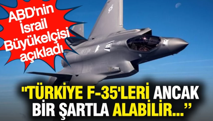 “Türkiye F-35’leri ancak bir şartla alabilir” ABD’nin İsrail Büyükelçisi açıkladı
