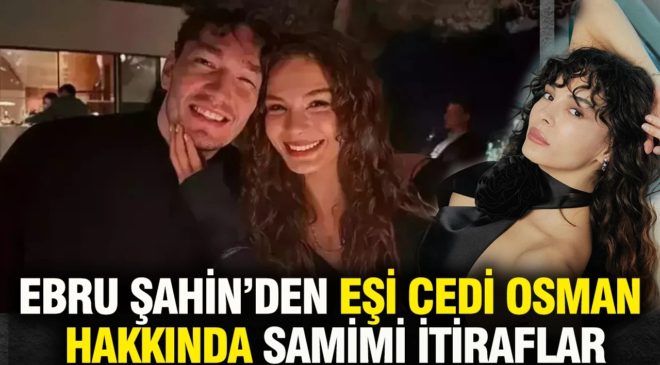 Ebru Şahin Eşi Cedi Osman hakkındaki itirafıyla gündem oldu