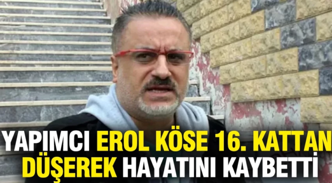 Ünlü yapımcı Erol Köse 16. kattan düşerek hayatını kaybetti
