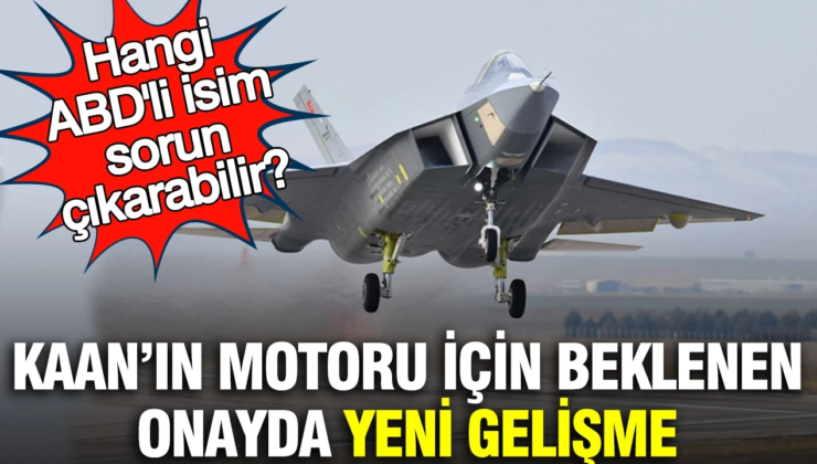 KAAN’ın motoru için beklenen onayda yeni gelişme: Hangi ABD’li isim sorun çıkarabilir?