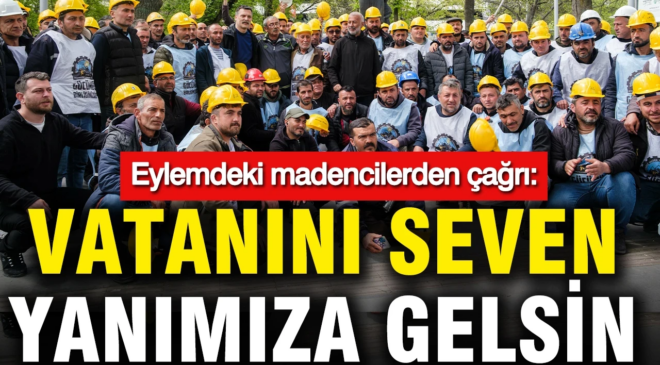 Eylemdeki madencilerden çağrı: Vatanını seven yanımıza gelsin.