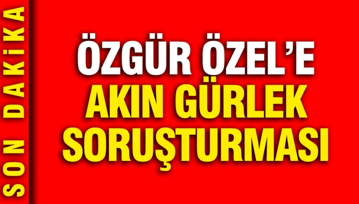 CHP Genel Başkanı Özgür Özel hakkında soruşturma başlatıldı