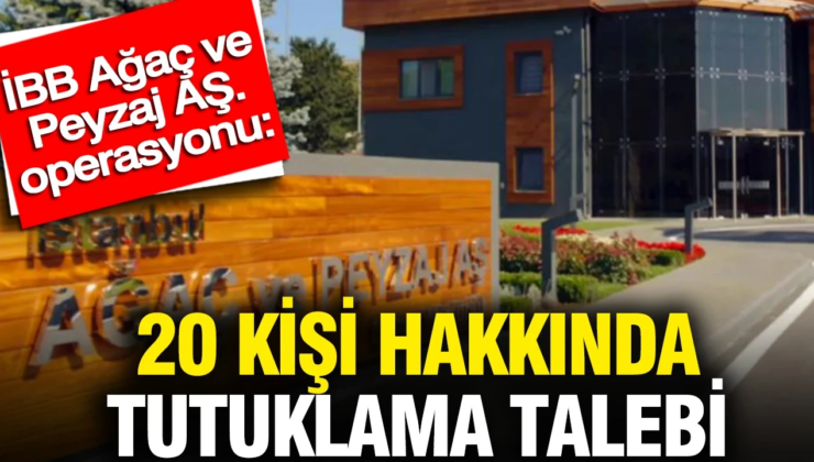 İBB Ağaç ve Peyzaj AŞ. operasyonu: 20 kişi hakkında tutuklama talebi