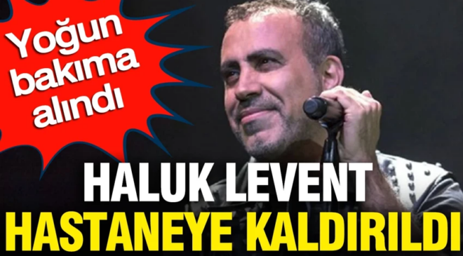 Haluk Levent hastaneye kaldırıldı: Yoğun bakıma alındı