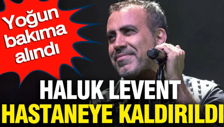 Haluk Levent hastaneye kaldırıldı: Yoğun bakıma alındı