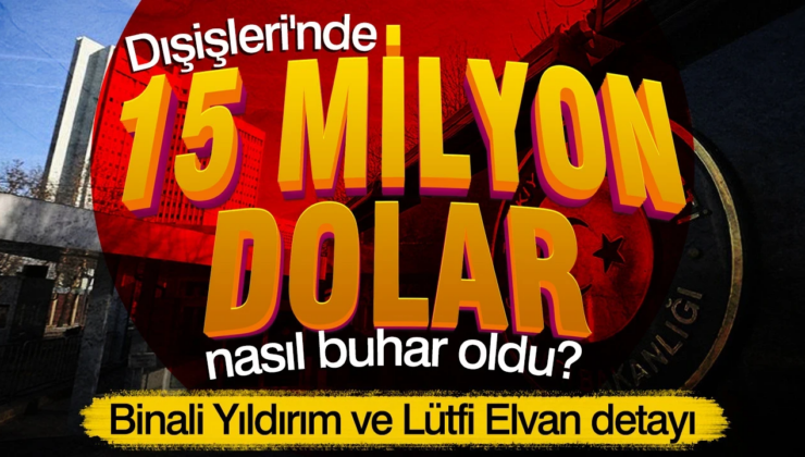 Dışişleri’nde 15 milyon dolar nasıl buhar oldu: Binali Yıldırım ve Lütfi Elvan detayı