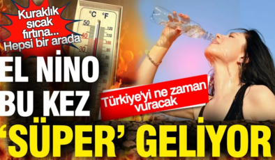 El Nino bu kez ‘Süper’ geliyor: Kuraklık, sıcak, fırtına… Türkiye’yi ne zaman vuracak
